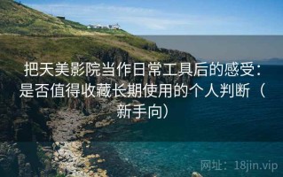 把天美影院当作日常工具后的感受：是否值得收藏长期使用的个人判断（新手向）