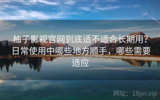 柚子影视官网到底适不适合长期用？日常使用中哪些地方顺手，哪些需要适应
