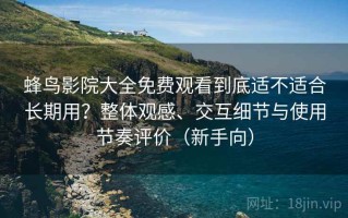 蜂鸟影院大全免费观看到底适不适合长期用？整体观感、交互细节与使用节奏评价（新手向）