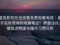 星辰影院在线观看免费观看电视｜基于实际使用的观察笔记：界面设计、播放流畅度与操作习惯分析
