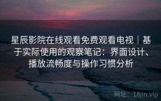 星辰影院在线观看免费观看电视｜基于实际使用的观察笔记：界面设计、播放流畅度与操作习惯分析