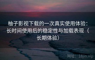 柚子影视下载的一次真实使用体验：长时间使用后的稳定性与加载表现（长期体验）