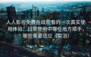 人人影视免费在线观看的一次真实使用体验：日常使用中哪些地方顺手，哪些需要适应（实测）