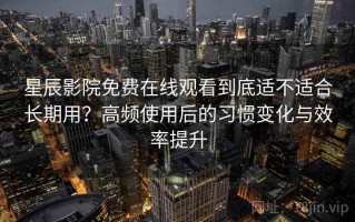 星辰影院免费在线观看到底适不适合长期用？高频使用后的习惯变化与效率提升