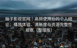 柚子影视官网｜高频使用后的个人结论：播放体验、清晰度与资源完整性观察（整理版）