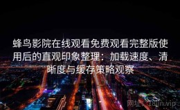 蜂鸟影院在线观看免费观看完整版使用后的直观印象整理：加载速度、清晰度与缓存策略观察