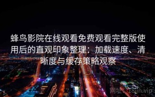 蜂鸟影院在线观看免费观看完整版使用后的直观印象整理：加载速度、清晰度与缓存策略观察