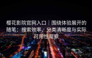 樱花影院官网入口｜围绕体验展开的随笔：搜索效率、分类清晰度与实际可用性观察
