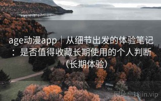 age动漫app｜从细节出发的体验笔记：是否值得收藏长期使用的个人判断（长期体验）