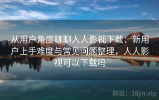 从用户角度聊聊人人影视下载：新用户上手难度与常见问题整理，人人影视可以下载吗