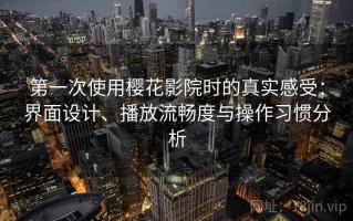 第一次使用樱花影院时的真实感受：界面设计、播放流畅度与操作习惯分析