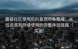蘑菇社区使用后的直观印象整理：从找资源到持续使用的完整体验链路（实测）