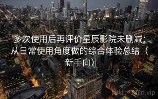 多次使用后再评价星辰影院未删减：从日常使用角度做的综合体验总结（新手向）