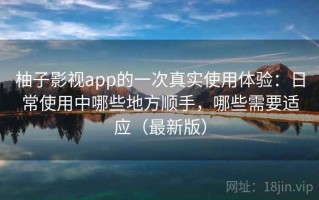 柚子影视app的一次真实使用体验：日常使用中哪些地方顺手，哪些需要适应（最新版）
