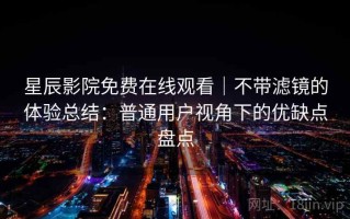 星辰影院免费在线观看｜不带滤镜的体验总结：普通用户视角下的优缺点盘点
