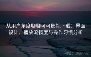 从用户角度聊聊可可影视下载：界面设计、播放流畅度与操作习惯分析