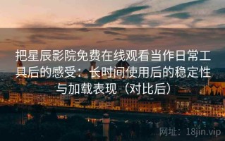 把星辰影院免费在线观看当作日常工具后的感受：长时间使用后的稳定性与加载表现（对比后）