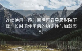 连续使用一段时间后再看星辰影院下载：长时间使用后的稳定性与加载表现