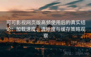 可可影视网页版高频使用后的真实结论：加载速度、清晰度与缓存策略观察