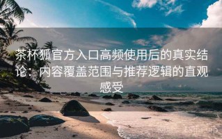 茶杯狐官方入口高频使用后的真实结论：内容覆盖范围与推荐逻辑的直观感受