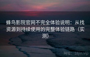 蜂鸟影院官网不完全体验说明：从找资源到持续使用的完整体验链路（实测）