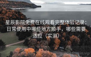 星辰影院免费在线观看完整体验记录：日常使用中哪些地方顺手，哪些需要适应（实测）