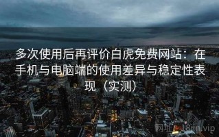 多次使用后再评价白虎免费网站：在手机与电脑端的使用差异与稳定性表现（实测）