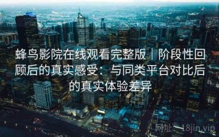 蜂鸟影院在线观看完整版｜阶段性回顾后的真实感受：与同类平台对比后的真实体验差异