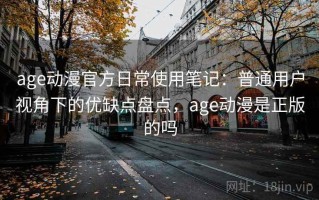 age动漫官方日常使用笔记：普通用户视角下的优缺点盘点，age动漫是正版的吗