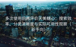 多次使用后再评价天美糖心：搜索效率、分类清晰度与实际可用性观察（新手向）