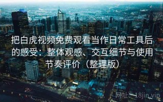 把白虎视频免费观看当作日常工具后的感受：整体观感、交互细节与使用节奏评价（整理版）