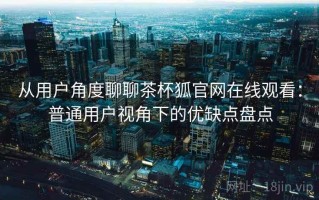 从用户角度聊聊茶杯狐官网在线观看：普通用户视角下的优缺点盘点