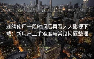 连续使用一段时间后再看人人影视下载：新用户上手难度与常见问题整理