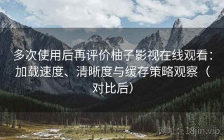 多次使用后再评价柚子影视在线观看：加载速度、清晰度与缓存策略观察（对比后）