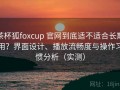茶杯狐foxcup 官网到底适不适合长期用？界面设计、播放流畅度与操作习惯分析（实测）