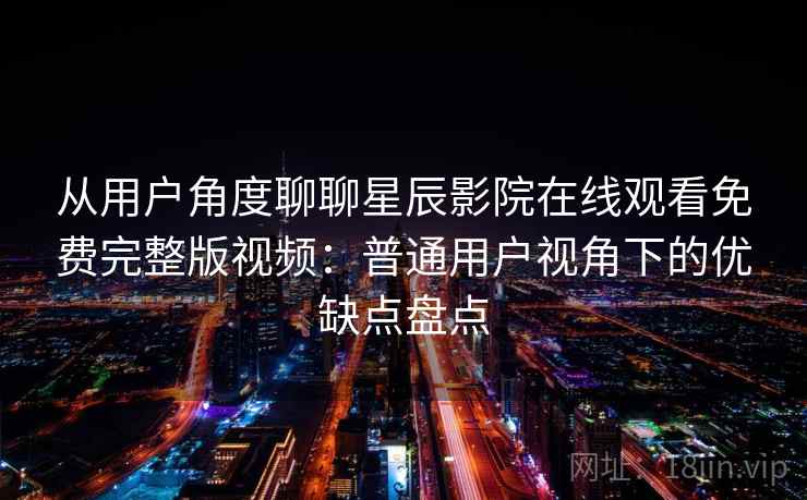 从用户角度聊聊星辰影院在线观看免费完整版视频：普通用户视角下的优缺点盘点-第2张图片