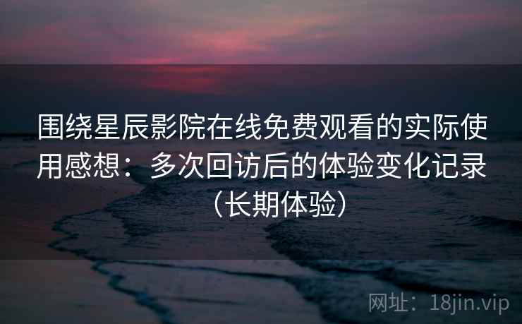 围绕星辰影院在线免费观看的实际使用感想：多次回访后的体验变化记录（长期体验）-第2张图片