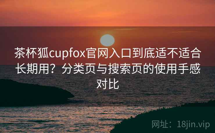 茶杯狐cupfox官网入口到底适不适合长期用?分类页与搜索页的使用手感对比-第1张图片 茶杯狐cupfox官网入口到底适不适合长期用?分类页与搜索页的使用手感对比-第1张图片