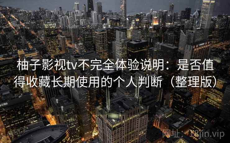 柚子影视tv不完全体验说明：是否值得收藏长期使用的个人判断（整理版）-第1张图片
