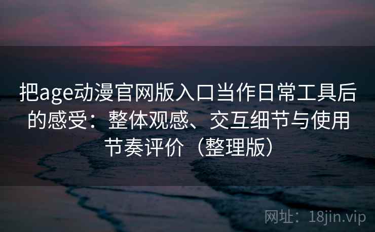把age动漫官网版入口当作日常工具后的感受：整体观感、交互细节与使用节奏评价（整理版）-第2张图片