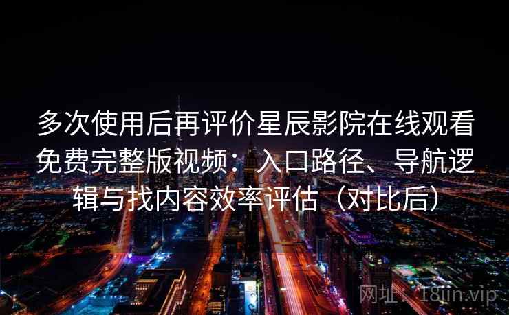 多次使用后再评价星辰影院在线观看免费完整版视频：入口路径、导航逻辑与找内容效率评估（对比后）-第2张图片