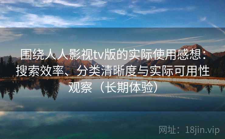 围绕人人影视tv版的实际使用感想：搜索效率、分类清晰度与实际可用性观察（长期体验）-第2张图片