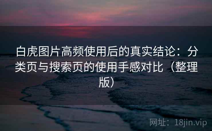 白虎图片高频使用后的真实结论：分类页与搜索页的使用手感对比（整理版）-第2张图片