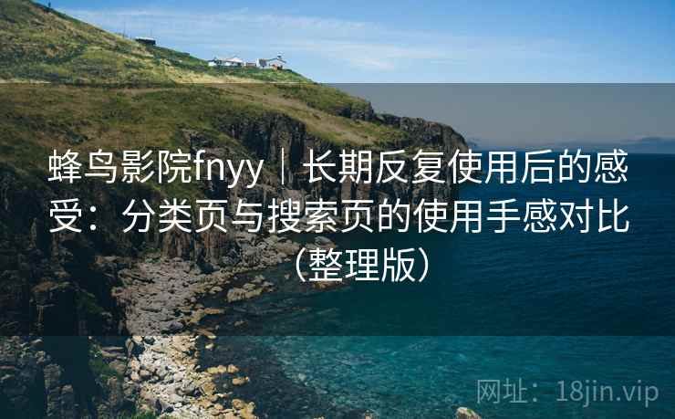 蜂鸟影院fnyy｜长期反复使用后的感受：分类页与搜索页的使用手感对比（整理版）-第1张图片