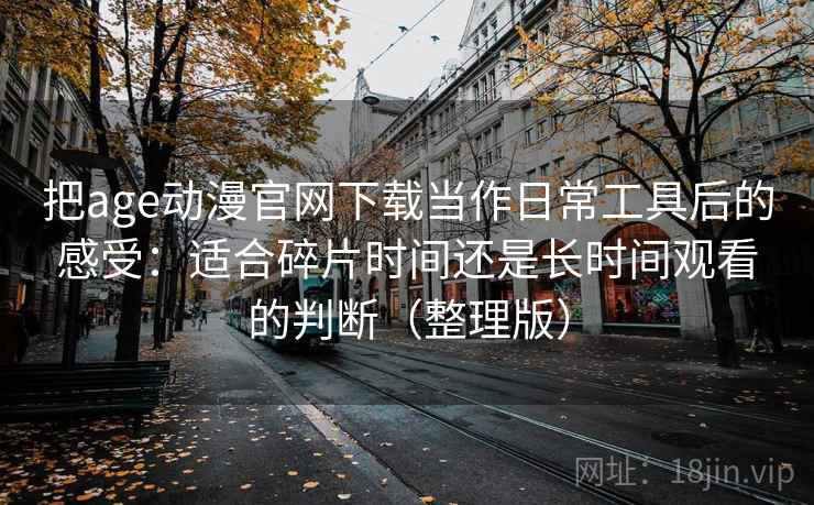把age动漫官网下载当作日常工具后的感受：适合碎片时间还是长时间观看的判断（整理版）-第1张图片