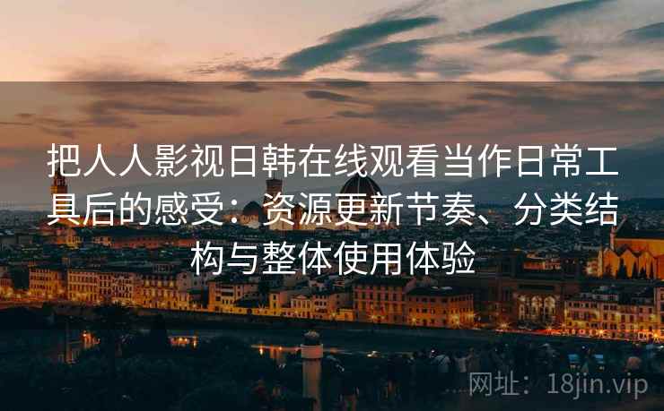 把人人影视日韩在线观看当作日常工具后的感受：资源更新节奏、分类结构与整体使用体验-第1张图片