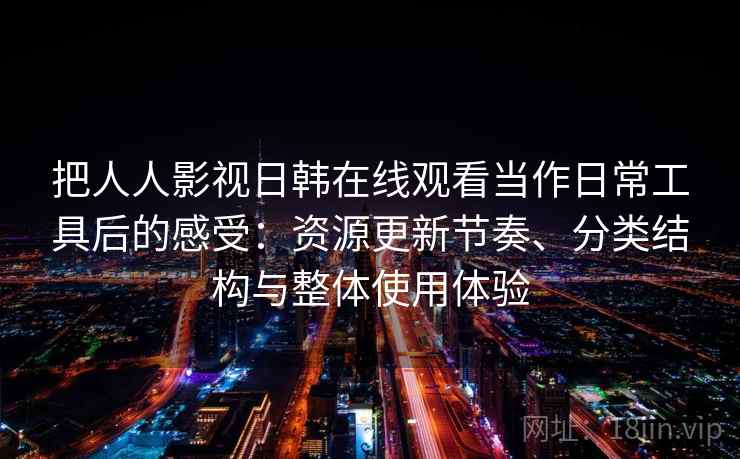 把人人影视日韩在线观看当作日常工具后的感受：资源更新节奏、分类结构与整体使用体验-第2张图片