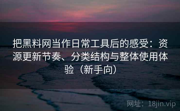 把黑料网当作日常工具后的感受：资源更新节奏、分类结构与整体使用体验（新手向）-第1张图片