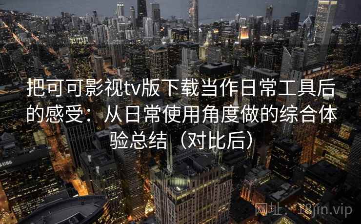 把可可影视tv版下载当作日常工具后的感受：从日常使用角度做的综合体验总结（对比后）-第2张图片