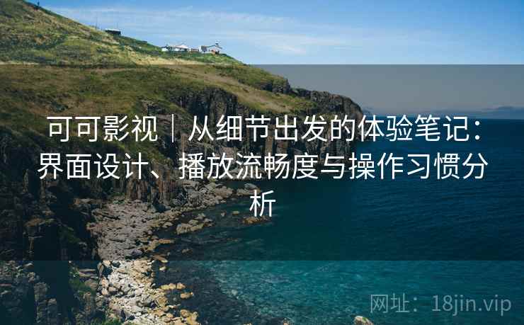 可可影视｜从细节出发的体验笔记：界面设计、播放流畅度与操作习惯分析-第1张图片